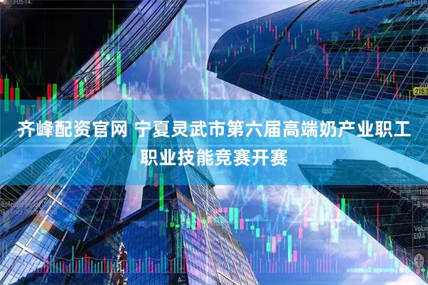 齐峰配资官网 宁夏灵武市第六届高端奶产业职工职业技能竞赛开赛